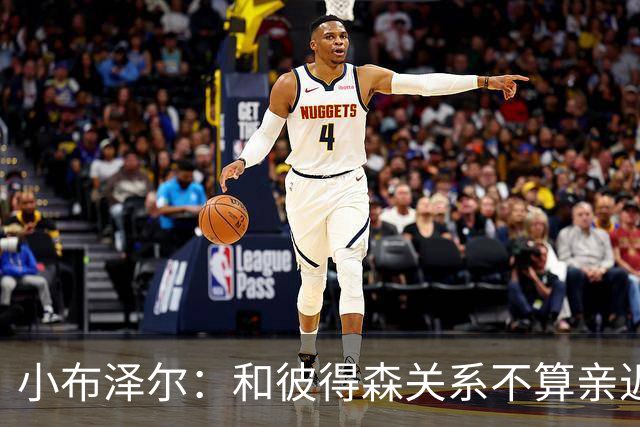 小布泽尔：和彼得森关系不算亲近，对阵爵士会全力争胜
